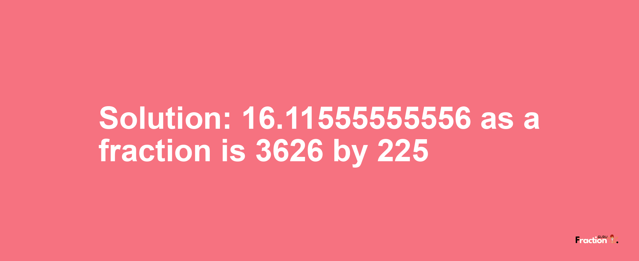 Solution:16.11555555556 as a fraction is 3626/225
